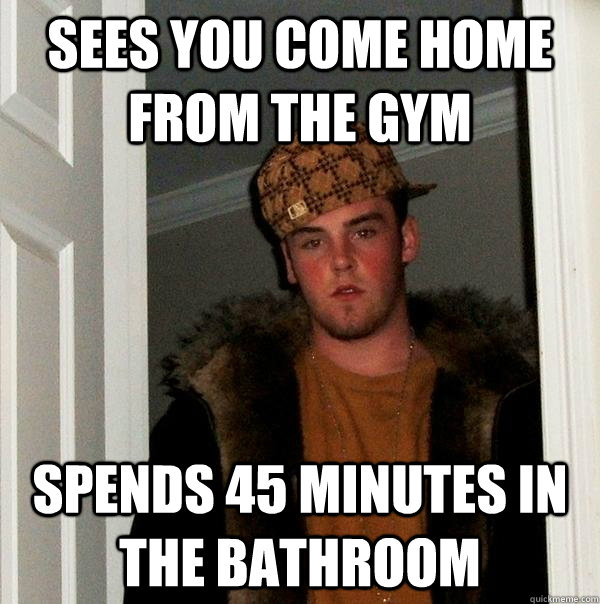 sees you come home from the gym spends 45 minutes in the bathroom  Scumbag Steve