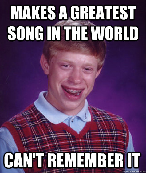 Makes a greatest song in the world can't remember it  Bad Luck Brian