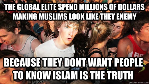 the global elite spend millions of dollars making muslims look like they enemy because they dont want people to know islam is the truth  Sudden Clarity Clarence