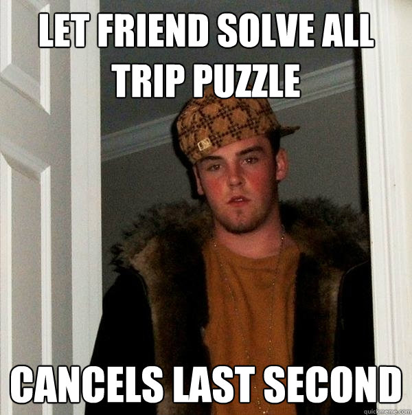 Let friend solve all trip puzzle cancels last second - Let friend solve all trip puzzle cancels last second  Scumbag Steve