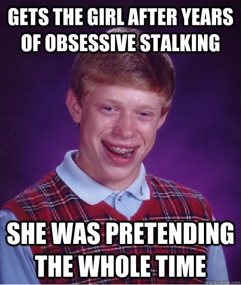 gets the girl after years of obsessive stalking she was pretending the whole time  Bad Luck Brian