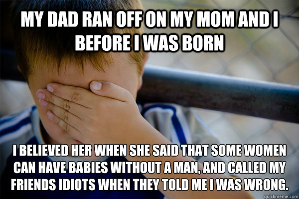 My dad ran off on my mom and i before i was born I believed her when she said that some women can have babies without a man, and called my friends idiots when they told me I was wrong.  Confession kid