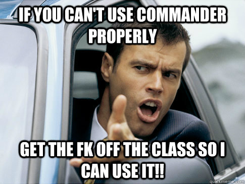 If you can't use commander properly get the fk off the class so I can use it!!  Asshole driver