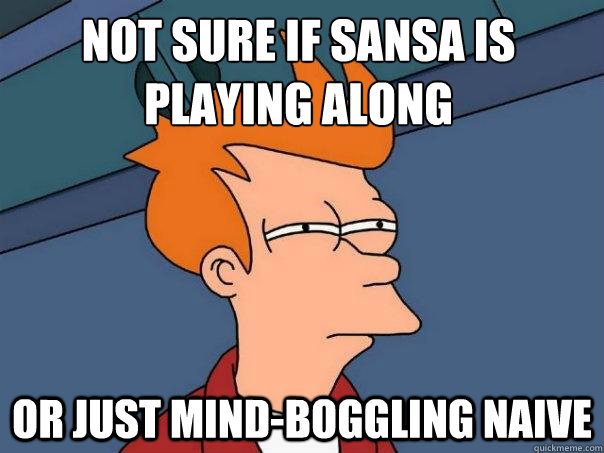 Not sure if sansa is playing along or just mind-boggling naive - Not sure if sansa is playing along or just mind-boggling naive  Futurama Fry