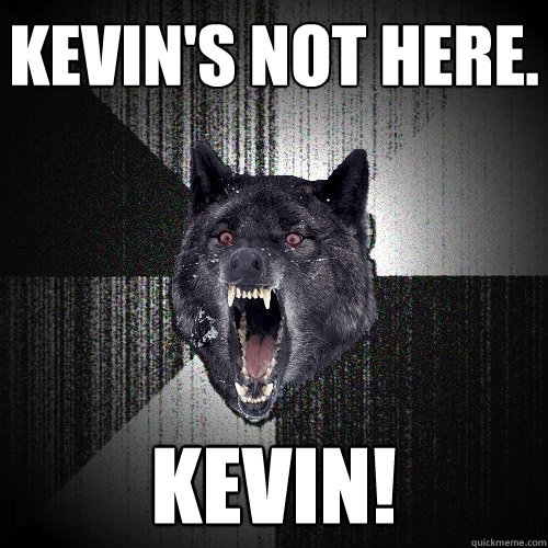 Kevin's not here. KEVIN!  Insanity Wolf