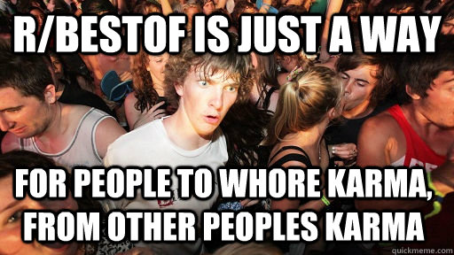 r/bestof is just a way for people to whore karma, from other peoples karma  Sudden Clarity Clarence