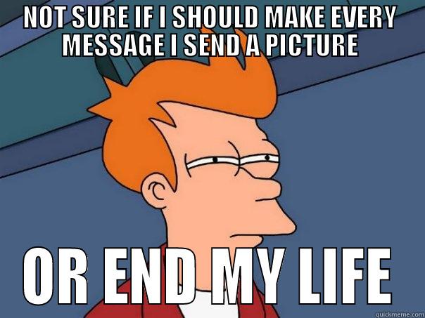 NOT SURE IF I SHOULD MAKE EVERY MESSAGE I SEND A PICTURE OR END MY LIFE Futurama Fry