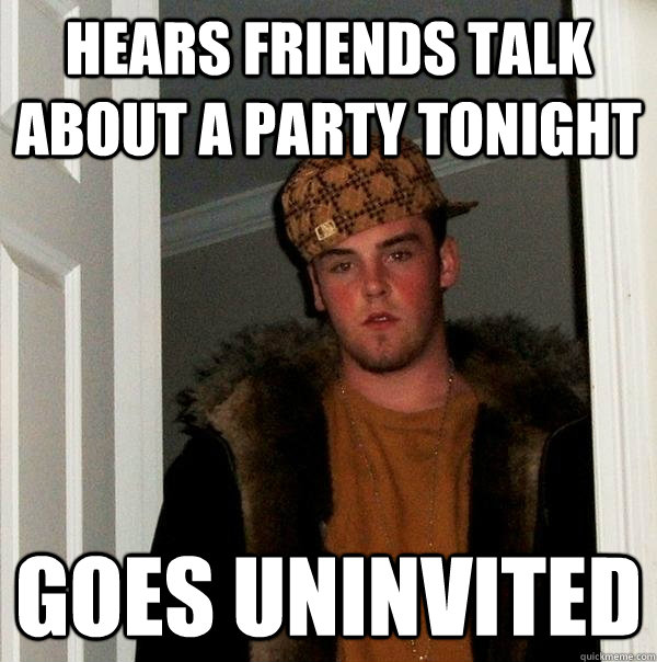 Hears friends talk about a party tonight Goes uninvited  Scumbag Steve