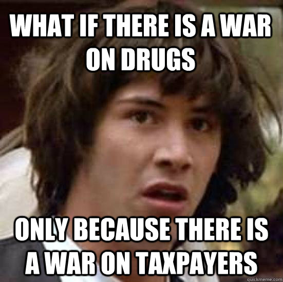 What if there is a war on drugs only because there is a war on taxpayers - What if there is a war on drugs only because there is a war on taxpayers  conspiracy keanu