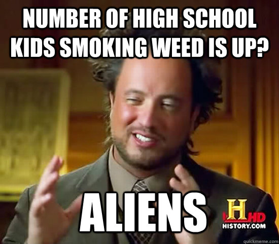 Number of High School kids smoking weed is up?  Aliens - Number of High School kids smoking weed is up?  Aliens  Ancient Aliens