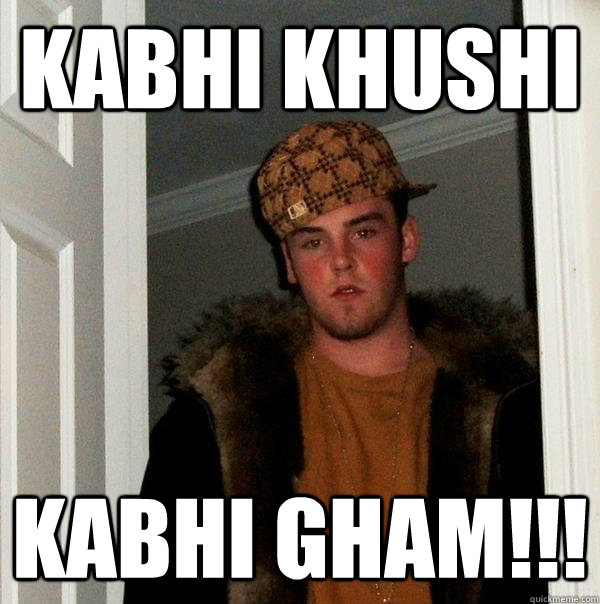 KABHI KHUSHI KABHI GHAM!!! - KABHI KHUSHI KABHI GHAM!!!  Scumbag Steve