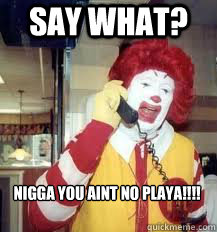 Say what? nigga you aint no playa!!!!  Ronald McDonald