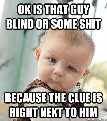 Ok is that guy blind or some shit Because the clue is right next to him  skeptical baby