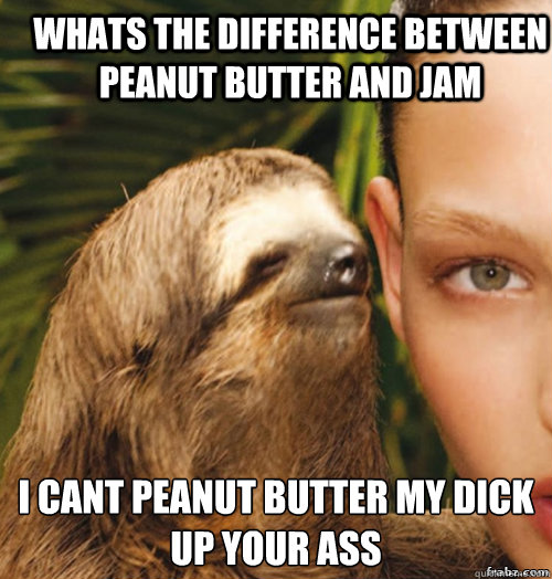 whats the difference between peanut butter and jam i cant peanut butter my dick up your ass  rape sloth