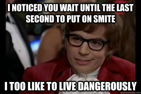 I noticed you wait until the last second to put on smite i too like to live dangerously  Dangerously - Austin Powers