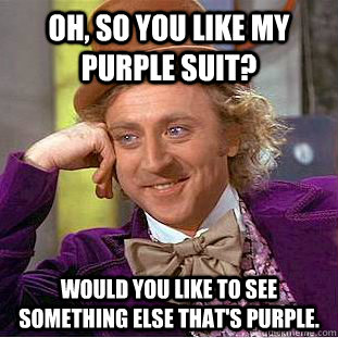 Oh, so you like my purple suit? Would you like to see something else that's purple.  Creepy Wonka