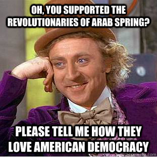 Oh, you supported the revolutionaries of arab spring? Please tell me how they love american democracy  Condescending Wonka