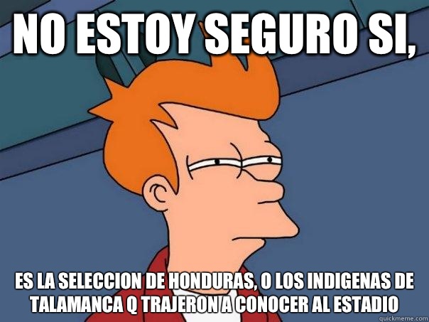 No estoy seguro si, Es la seleccion de honduras, o los indigenas de talamanca q trajeron a conocer al estadio  Futurama Fry