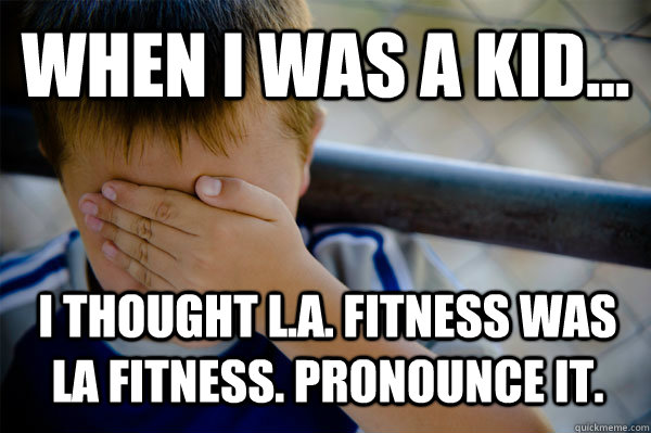 WHEN I WAS A KID... I thought L.A. Fitness was La Fitness. Pronounce it.  Confession kid