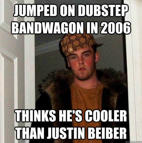 Jumped on Dubstep Bandwagon in 2006 thinks he's cooler than justin beiber  Scumbag Steve