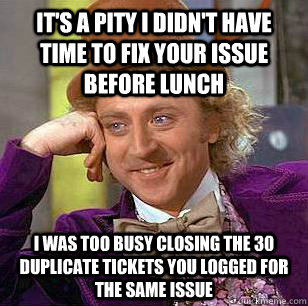 It's a pity I didn't have time to fix your issue before lunch I was too busy closing the 30 duplicate tickets you logged for the same issue  Condescending Wonka