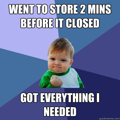 went to store 2 mins before it closed got everything i needed - went to store 2 mins before it closed got everything i needed  Success Kid