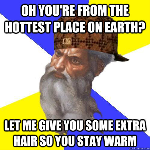 oh you're from the hottest place on earth? let me give you some extra hair so you stay warm - oh you're from the hottest place on earth? let me give you some extra hair so you stay warm  Scumbag Advice God