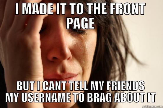 I MADE IT TO THE FRONT PAGE BUT I CANT TELL MY FRIENDS MY USERNAME TO BRAG ABOUT IT First World Problems