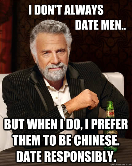 I don't always
                                date men.. but when I do, I prefer them to be Chinese. Date responsibly.  The Most Interesting Man In The World