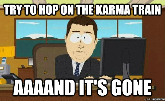 Try to hop on the karma train AAAAND it's gone - Try to hop on the karma train AAAAND it's gone  aaaand its gone