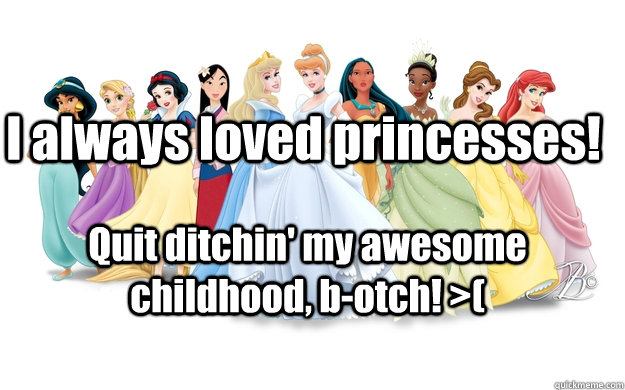 I always loved princesses! Quit ditchin' my awesome childhood, b-otch! >(  disney princesses