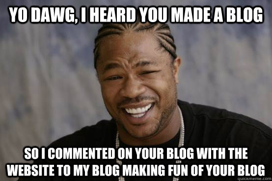 yo dawg, i heard you made a blog so i commented on your blog with the website to my blog making fun of your blog - yo dawg, i heard you made a blog so i commented on your blog with the website to my blog making fun of your blog  YO DAWG