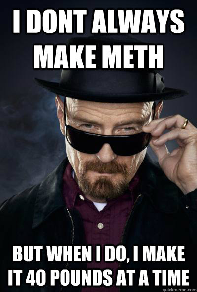 i dont always make meth but when i do, i make it 40 pounds at a time  SCUMBAG WALTER WHITE