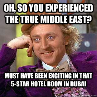 Oh, so you experienced the true middle east? Must have been exciting in that 5-star hotel room in Dubai - Oh, so you experienced the true middle east? Must have been exciting in that 5-star hotel room in Dubai  Condescending Wonka