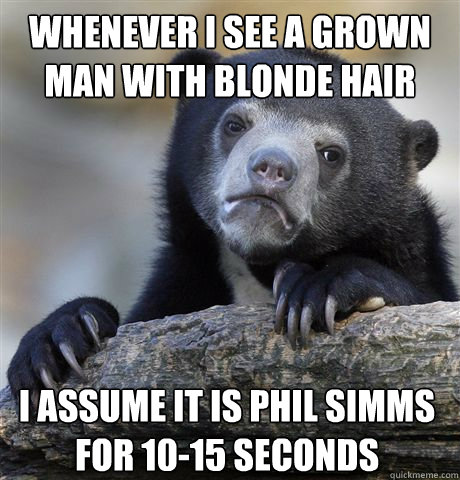 Whenever i see a grown man with blonde hair I assume it is Phil Simms for 10-15 seconds  Confession Bear