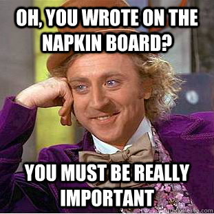 oh, you wrote on the napkin board? you must be really important  Creepy Wonka