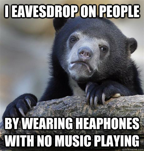 I EAVESDROP ON PEOPLE BY WEARING HEAPHONES WITH NO MUSIC PLAYING - I EAVESDROP ON PEOPLE BY WEARING HEAPHONES WITH NO MUSIC PLAYING  Confession Bear