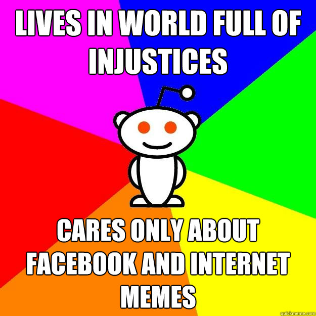 Lives in World Full of Injustices Cares only about facebook and internet memes  Reddit Alien