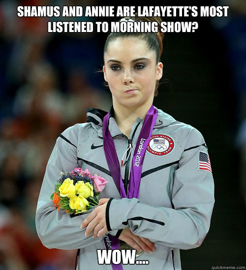 Shamus and Annie are Lafayette's most listened to morning show? Wow....  McKayla Not Impressed