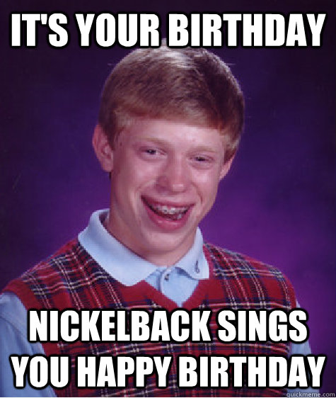 It's your birthday Nickelback sings you happy birthday - It's your birthday Nickelback sings you happy birthday  Bad Luck Brian