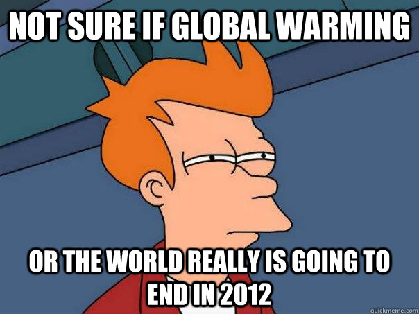 Not sure if Global Warming or the world really is going to end in 2012 - Not sure if Global Warming or the world really is going to end in 2012  Futurama Fry