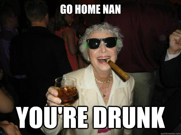 Go home Nan You're Drunk  