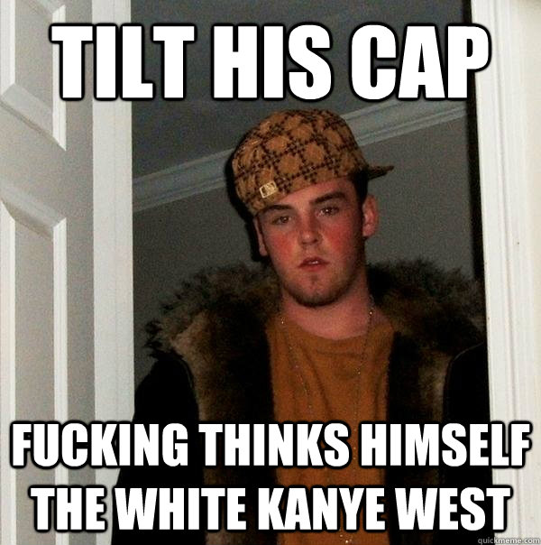 tilt his cap fucking thinks himself the white kanye west - tilt his cap fucking thinks himself the white kanye west  Scumbag Steve