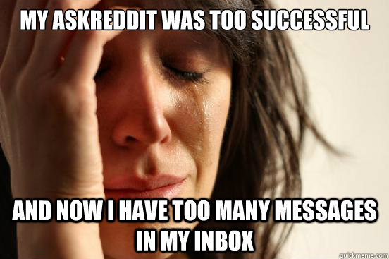 My askreddit was too successful and now I have too many messages in my inbox - My askreddit was too successful and now I have too many messages in my inbox  First World Problems