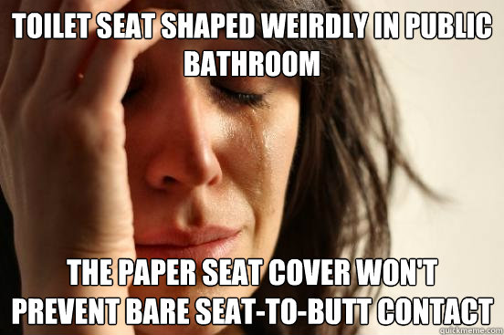 Toilet seat shaped weirdly in public bathroom The paper seat cover won't prevent bare seat-to-butt contact - Toilet seat shaped weirdly in public bathroom The paper seat cover won't prevent bare seat-to-butt contact  First World Problems