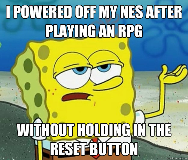 I powered off my NES after playing an RPG without holding in the reset button  Tough Spongebob