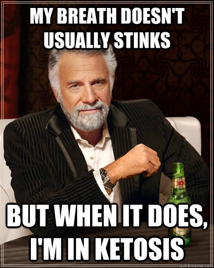 My breath doesn't usually stinks but when it does, I'm in ketosis  The Most Interesting Man In The World