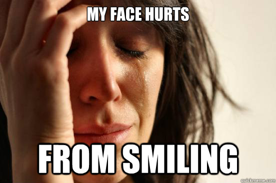 My face hurts From Smiling  First World Problems