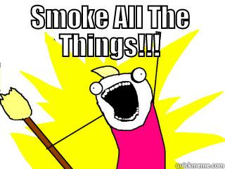 SMOKE ALL THE THINGS!!!  All The Things