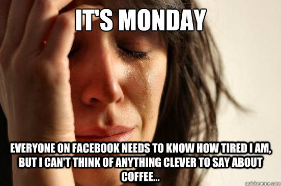 It's Monday everyone on facebook needs to know how tired I am, but i can't think of anything clever to say about coffee...  First World Problems